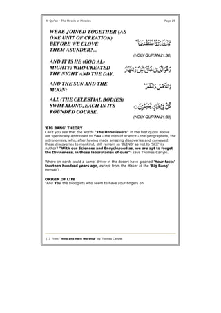'BIG BANG' THEORY
Can't you see that the words "The Unbelievers" in the first quote above
are specifically addressed to You - the men of science - the geographers, the
astronomers, who, after having made amazing discoveries and conveyed
these discoveries to mankind, still remain so 'BLIND' as not to 'SEE' its
Author? "With our Sciences and Encyclopaedias, we are apt to forget
the Divineness, in those laboratories of ours"1 says Thomas Carlyle.
Where on earth could a camel driver in the desert have gleaned 'Your facts'
fourteen hundred years ago, except from the Maker of the 'Big Bang'
Himself?
ORIGIN OF LIFE
"And You the biologists who seem to have your fingers on
Al-Qur'an - The Miracle of Miracles Page 19
(1) From "Hero and Hero Worship" by Thomas Carlyle.
 