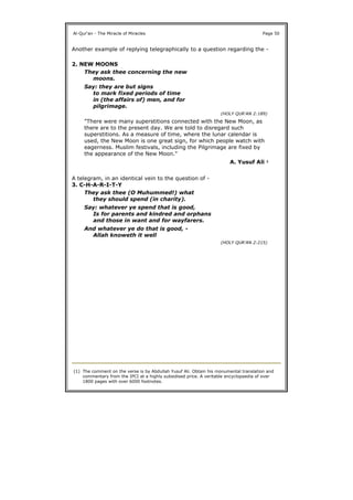 Another example of replying telegraphically to a question regarding the -
2. NEW MOONS
A telegram, in an identical vein to the question of -
3. C-H-A-R-I-T-Y
Al-Qur'an - The Miracle of Miracles Page 50
They ask thee concerning the new
moons.
Say: they are but signs
to mark fixed periods of time
in (the affairs of) men, and for
pilgrimage.
(HOLY QUR'AN 2:189)
"There were many superstitions connected with the New Moon, as
there are to the present day. We are told to disregard such
superstitions. As a measure of time, where the lunar calendar is
used, the New Moon is one great sign, for which people watch with
eagerness. Muslim festivals, including the Pilgrimage are fixed by
the appearance of the New Moon."
A. Yusuf Ali 1
They ask thee (O Muhummed!) what
they should spend (in charity).
Say: whatever ye spend that is good,
Is for parents and kindred and orphans
and those in want and for wayfarers.
And whatever ye do that is good, -
Allah knoweth it well
(HOLY QUR'AN 2:215)
(1) The comment on the verse is by Abdullah Yusuf Ali. Obtain his monumental translation and
commentary from the IPCI at a highly subsidised price. A veritable encyclopaedia of over
1800 pages with over 6000 footnotes.
 