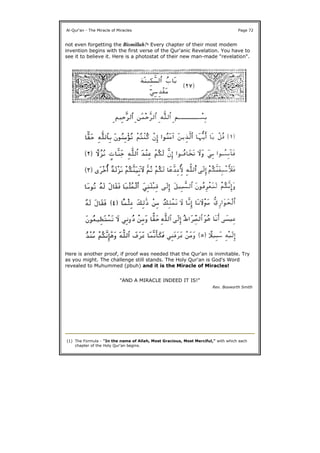 not even forgetting the Bismillah!1 Every chapter of their most modem
invention begins with the first verse of the Qur'anic Revelation. You have to
see it to believe it. Here is a photostat of their new man-made "revelation".
Here is another proof, if proof was needed that the Qur'an is inimitable. Try
as you might. The challenge still stands. The Holy Qur'an is God's Word
revealed to Muhummed (pbuh) and it is the Miracle of Miracles!
Al-Qur'an - The Miracle of Miracles Page 72
"AND A MIRACLE INDEED IT IS!"
Rev. Bosworth Smith
(1) The Formula - "In the name of Allah, Most Gracious, Most Merciful," with which each
chapter of the Holy Qur'an begins.
 