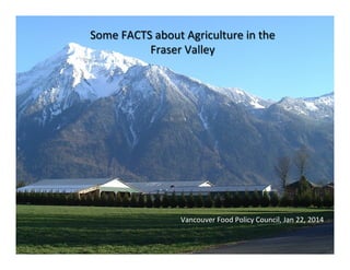 Some	
  FACTS	
  about	
  Agriculture	
  in	
  the	
  
Fraser	
  Valley	
  

Vancouver	
  Food	
  Policy	
  Council,	
  Jan	
  22,	
  2014	
  

 