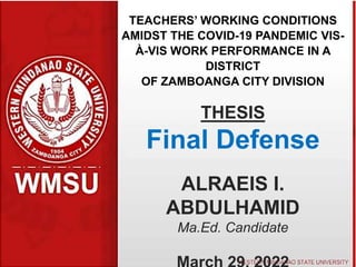TEACHERS’ WORKING CONDITIONS
AMIDST THE COVID-19 PANDEMIC VIS-
À-VIS WORK PERFORMANCE IN A
DISTRICT
OF ZAMBOANGA CITY DIVISION
THESIS
Final Defense
ALRAEIS I.
ABDULHAMID
Ma.Ed. Candidate
 
