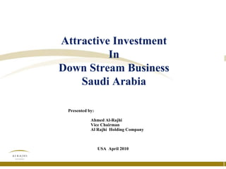 Attractive Investment In Down Stream Business Saudi Arabia USA  April 2010 Presented by:  Ahmed Al-Rajhi Vice Chairman Al Rajhi  Holding Company 