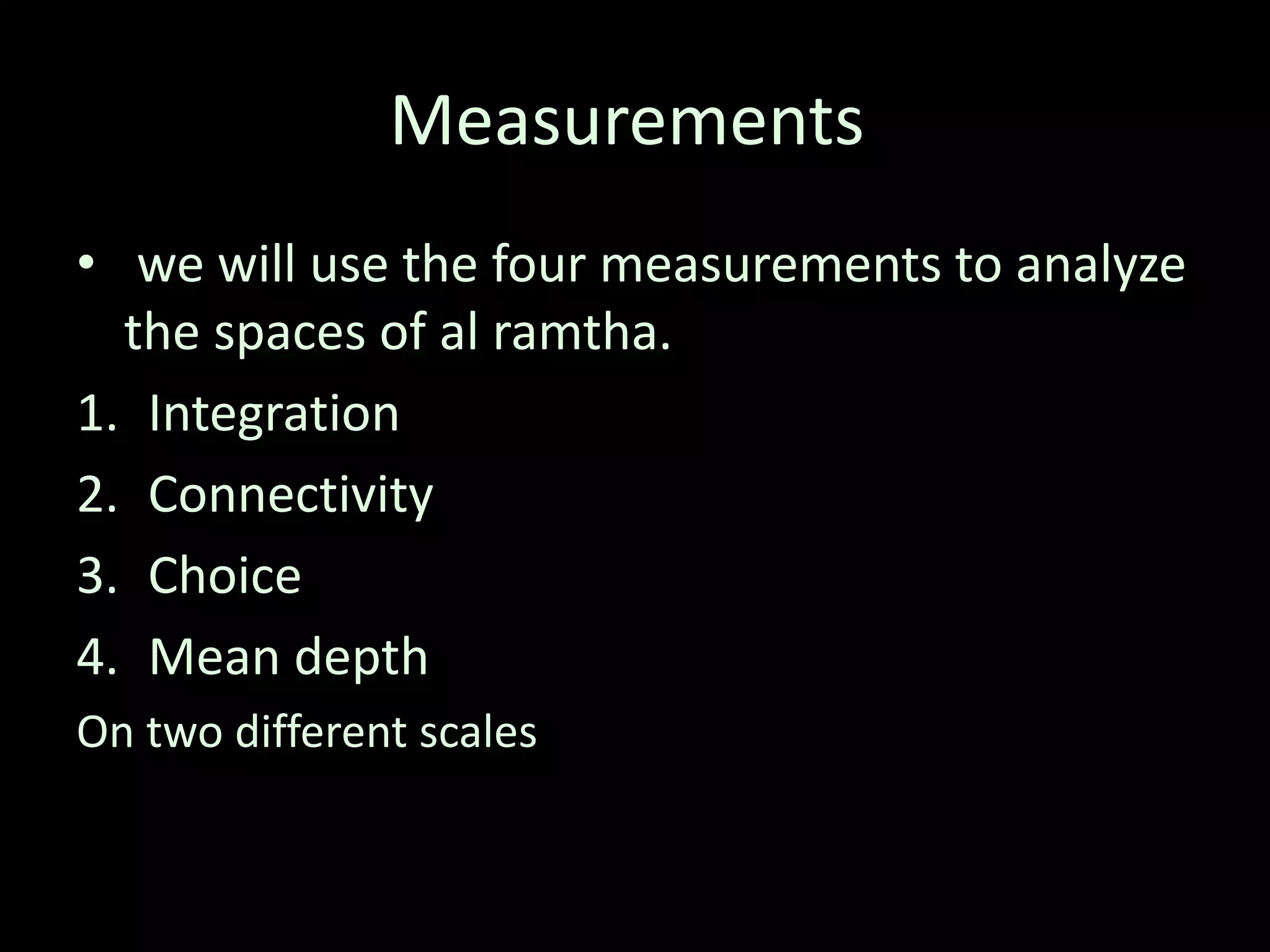 Measurements
• we will use the four measurements to analyze
the spaces of al ramtha.
1. Integration
2. Connectivity
3. Choice
4. Mean depth
On two different scales
 