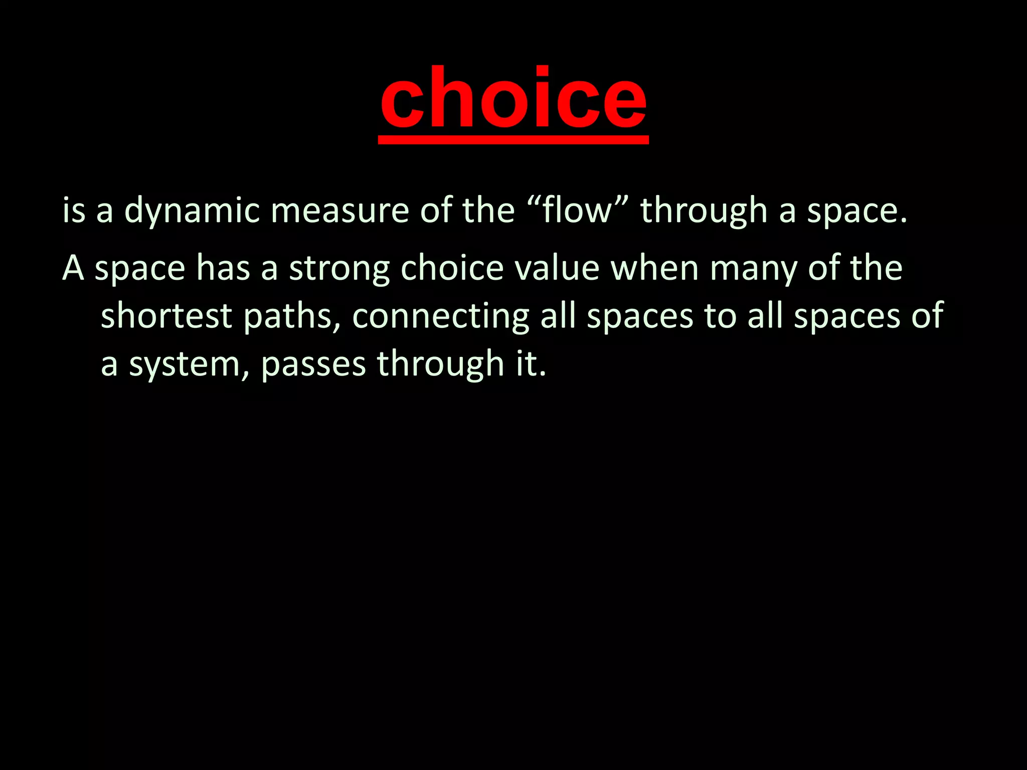 choice
is a dynamic measure of the “flow” through a space.
A space has a strong choice value when many of the
shortest paths, connecting all spaces to all spaces of
a system, passes through it.
 