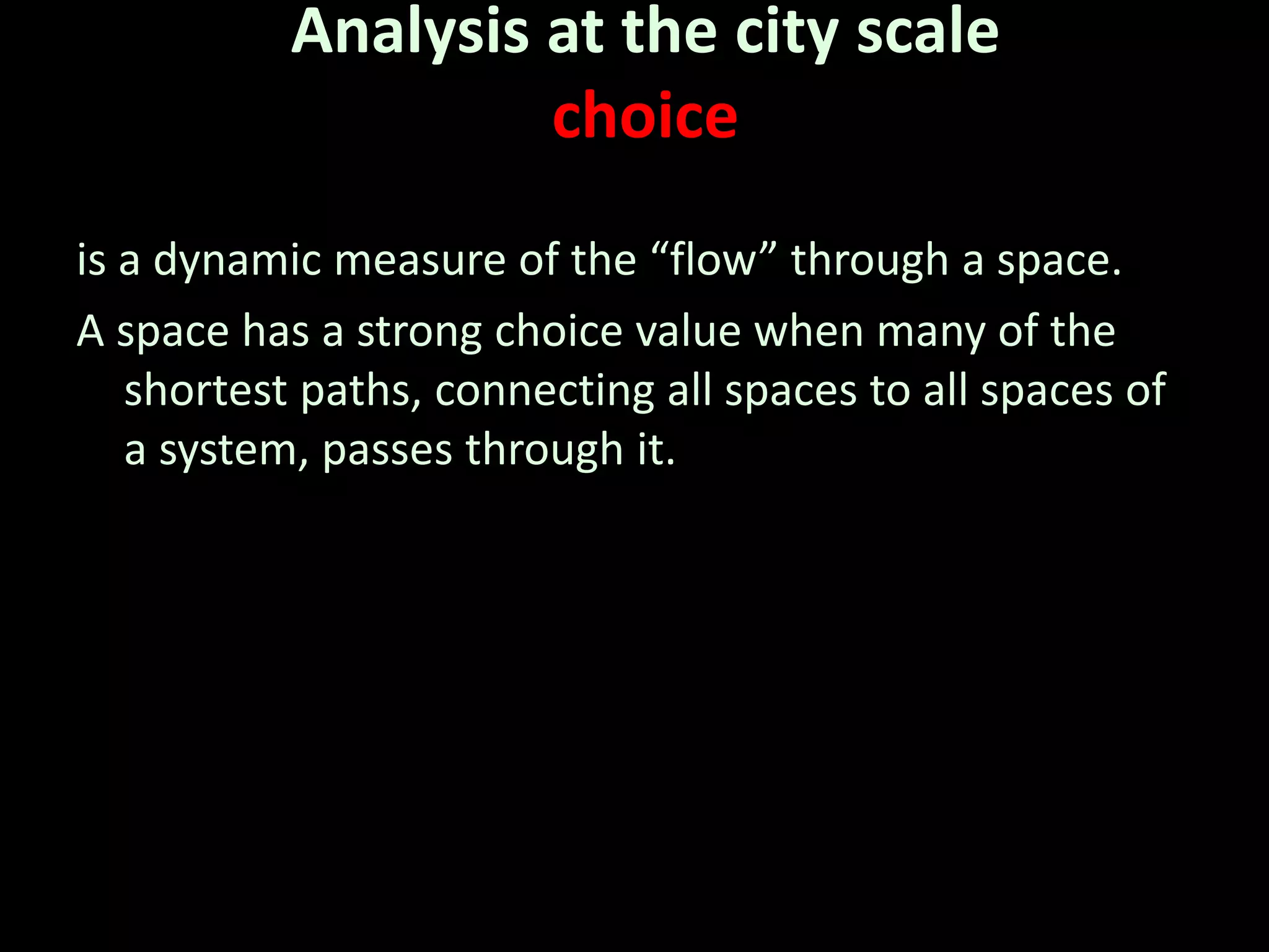 Analysis at the city scale
choice
is a dynamic measure of the “flow” through a space.
A space has a strong choice value when many of the
shortest paths, connecting all spaces to all spaces of
a system, passes through it.
 