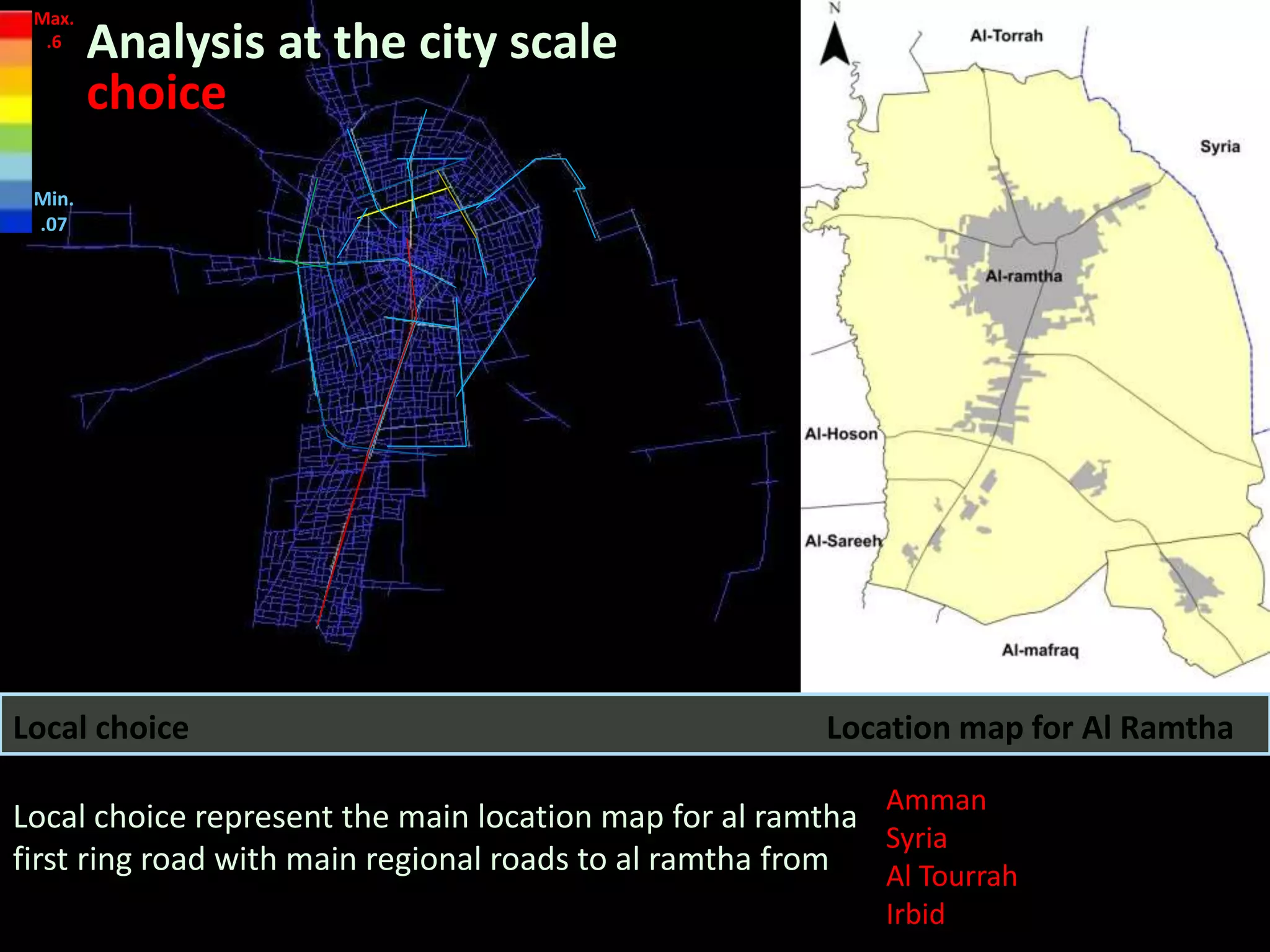 Local choice represent the main location map for al ramtha
first ring road with main regional roads to al ramtha from
Location map for Al RamthaLocal choice
Amman
Syria
Al Tourrah
Irbid
Analysis at the city scale
choice
Max.
.6
Min.
.07
 