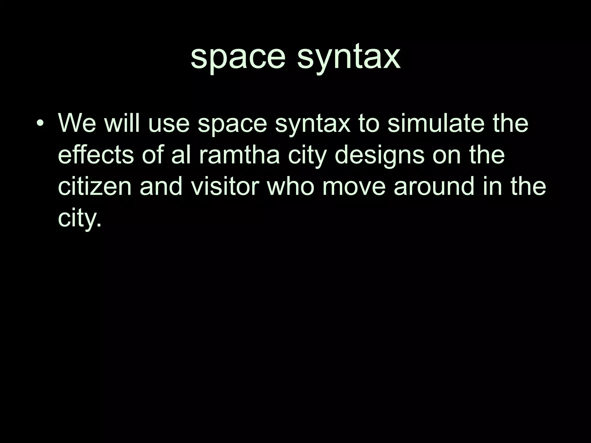 space syntax
• We will use space syntax to simulate the
effects of al ramtha city designs on the
citizen and visitor who move around in the
city.
 