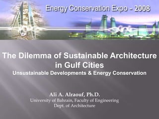 The Dilemma of Sustainable Architecture
            in Gulf Cities
  Unsustainable Developments & Energy Conservation



                 Ali A. Alraouf, Ph.D.
        University of Bahrain, Faculty of Engineering
                    Dept. of Architecture
 