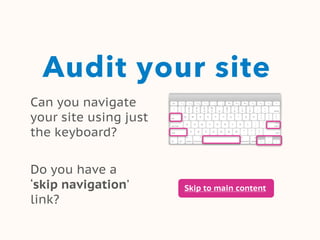 Audit your site
Can you navigate
your site using just
the keyboard?
Do you have a
‘skip navigation’
link?
Skip to main content
 