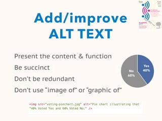 Add/improve
ALT TEXT
Present the content & function
Be succinct
Don’t be redundant
Don’t use “image of” or “graphic of”
 