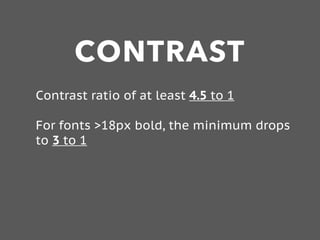 CONTRAST
Contrast ratio of at least 4.5 to 1
For fonts >18px bold, the minimum drops
to 3 to 1
 