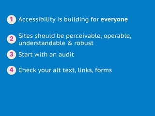 Accessibility is building for everyone
Sites should be perceivable, operable,
understandable & robust
Check your alt text, links, forms
Start with an audit
1
2
3
4
 