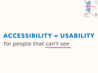 ACCESSIBILITY = USABILITY
for people that can’t see
 