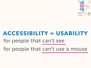 ACCESSIBILITY = USABILITY
for people that can’t see
for people that can’t use a mouse
 