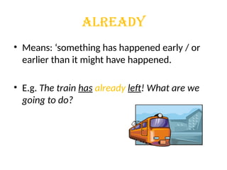 ALREADY
• Means: ‘something has happened early / or
earlier than it might have happened.
• E.g. The train has already left! What are we
going to do?
 