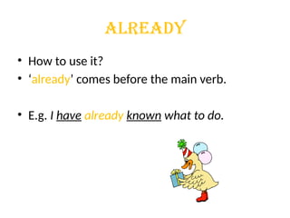 ALREADY
• How to use it?
• ‘already’ comes before the main verb.
• E.g. I have already known what to do.
 