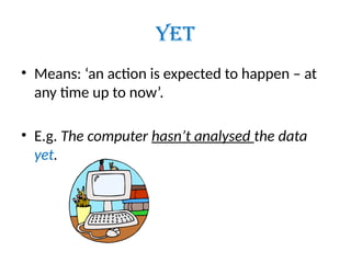 YET
• Means: ‘an action is expected to happen – at
any time up to now’.
• E.g. The computer hasn’t analysed the data
yet.
 