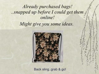 Already purchased bags! ..snapped up before I could get them online! Might give you some ideas.   Back sling..grab & go! 