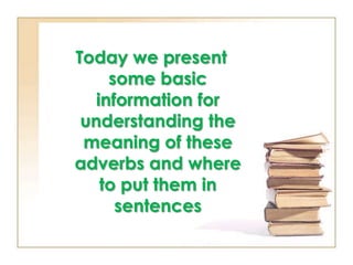 Today we present some basic information for understanding the meaning of these adverbs and where to put them in sentences