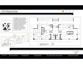 1
1
1
x10 interactive
interactive
X10 Interactive is a successful
web design company. The firm
specializes in upscale projects for
Fortune 500 companies and
brands. The design throughout
these spaces will provide a sense
of cohesiveness yet each space
will make a unique statement.
This high tech edginess will be
apparent throughout this
satellite office as clients,
employees and guests are
surrounded with technology,
modernism, and a strong sense
of the high caliber work this
company provides.
1 ARCHITECTURAL PLAN
SCALE = 1/8” = 1’‐0”
web design
sm conference
lobby
brainstorming
server
studio head
Sr Assoc work room
executive suite
Women's
Restroom
design feature
PR
Production
design feature
VP Support
Men's
Restroom
storage
conference
cyber cafe
HR
process sketches
 home  commercial  residential  renderings  construction documents  product design
 