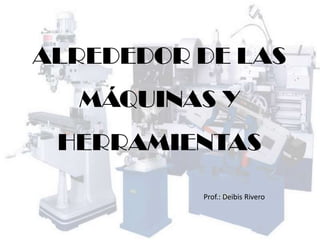 ALREDEDOR DE LAS
MÁQUINAS Y
HERRAMIENTAS
Prof.: Deibis Rivero
 