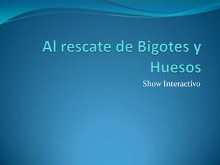 Al rescate de Bigotes y Huesos  Show Interactivo  