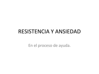 RESISTENCIA Y ANSIEDAD
En el proceso de ayuda.
 