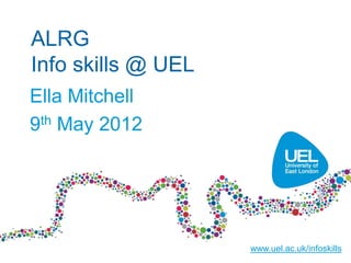 ALRG
Info skills @ UEL
Ella Mitchell
9th May 2012




                    www.uel.ac.uk/infoskills
 