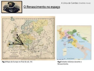 A Lírica de Camões (medida nova)
O Renascimento no espaço
Fig.1 Mapa da Europa no final do séc. XV. Fig.2 Estados italianos durante o
Renascimento.
 