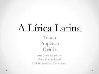 A Lírica Latina
Tibulo
Propércio
Ovídio
Ana Paula Magalhães
Flávia Karina Kruck
Rodolfo Junio do Nascimento
 