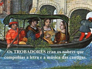 Os TROBADORES eran os nobres que
compoñías a letra e a música das cantigas.
 