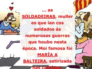 … as
SOLDADEIRAS, muller
   es que ían cos
    soldados ás
 numerosas guerras
  que houbo nesta
época. Moi famosa foi
    ...