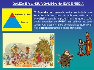 GALIZA E A LINGUA GALEGA NA IDADE MEDIA

           O feudalismo presenta unha sociedade moi
           xerarquizada na qu...