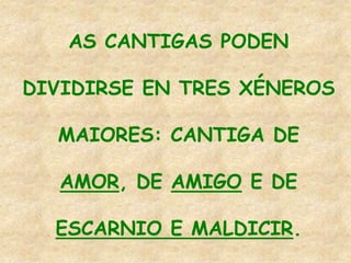 AS CANTIGAS PODEN

DIVIDIRSE EN TRES XÉNEROS

  MAIORES: CANTIGA DE

  AMOR, DE AMIGO E DE

  ESCARNIO E MALDICIR.
 