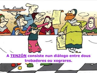 A TENZÓN consiste nun diálogo entre dous
       trobadores ou xograres.
 