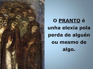 O PRANTO é
unha elexía pola
perda de alguén
 ou mesmo de
     algo.
 