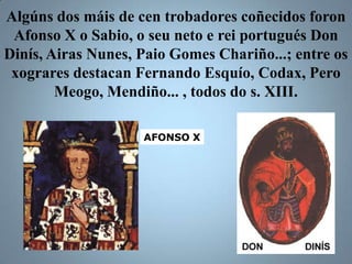 Algúns dos máis de cen trobadores coñecidos foron
 Afonso X o Sabio, o seu neto e rei portugués Don
Dinís, Airas Nunes, Pa...