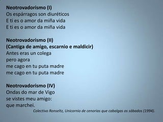 Neotrovadorismo (I)
Os espárragos son diuréticos
E ti es o amor da miña vida
E ti es o amor da miña vida

Neotrovadorismo ...