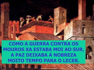 COMO A GUERRA CONTRA OS
MOUROS XA ESTABA MOI AO SUR,
  A PAZ DEIXABA Á NOBREZA
 MOITO TEMPO PARA O LECER.
 