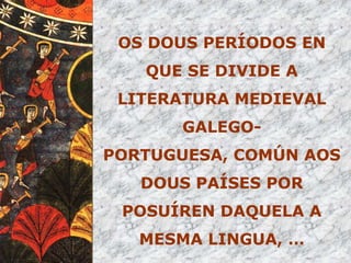 OS DOUS PERÍODOS EN
   QUE SE DIVIDE A
 LITERATURA MEDIEVAL
       GALEGO-
PORTUGUESA, COMÚN AOS
   DOUS PAÍSES POR
 POSUÍREN DAQUELA A
   MESMA LINGUA, …
 