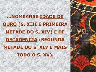 …NOMÉANSE IDADE DE
OURO (S. XIII E PRIMEIRA
 METADE DO S. XIV) E DE
 DECADENCIA (SEGUNDA
METADE DO S. XIV E MAIS
     TODO O S. XV).
 