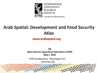 Arab Spatial: Development and Food Security
Atlas
IFPRI Headquarters - Washington D.C.
www.ifpri.org
www.arabspatial.org
D8
Open Data for Agriculture Side Event at IFPRI
May 1, 2013
 