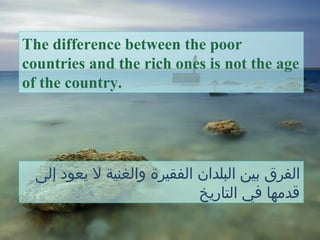 The difference between the poor
countries and the rich ones is not the age
of the country.
‫إلى‬ ‫يعود‬ ‫ل‬ ‫والغنية‬ ‫الفقيرة‬ ‫البلدان‬ ‫بين‬ ‫الفرق‬
‫التاريخ‬ ‫في‬ ‫قدمها‬
 