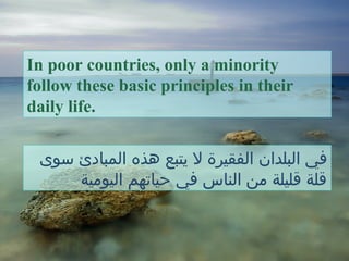 ‫سوى‬ ‫المبادئ‬ ‫هذه‬ ‫يتبع‬ ‫ل‬ ‫الفقيرة‬ ‫البلدان‬ ‫في‬
‫اليومية‬ ‫حياتهم‬ ‫في‬ ‫الناس‬ ‫من‬ ‫قليلة‬ ‫قلة‬
In poor countries, only a minority
follow these basic principles in their
daily life.
 