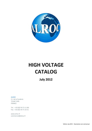 HIGH VOLTAGE
CATALOG
July 2012

ALROC
Z.I. de la Fonderie
72160 Tuffé
FRANCE
Tel. : +33 (0)2 43 71 11 80
Fax : +33 (0)2 43 71 16 51
www.alroc.fr
commercial@alroc.fr

Tel: +44 (0)191 490 1547
Fax: +44 (0)191 477 5371
Email: northernsales@thorneandderrick.co.uk
Website: www.cablejoints.co.uk
www.thorneanderrick.co.uk

Edition July 2012 – Illustrations non contractual

 