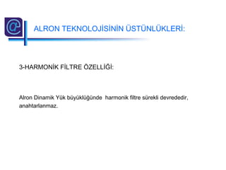 3-HARMONİK FİLTRE ÖZELLİĞİ:
Alron Dinamik Yük büyüklüğünde harmonik filtre sürekli devrededir,
anahtarlanmaz.
ALRON TEKNOLOJİSİNİN ÜSTÜNLÜKLERİ:
 