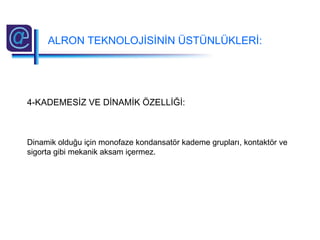 4-KADEMESİZ VE DİNAMİK ÖZELLİĞİ:
Dinamik olduğu için monofaze kondansatör kademe grupları, kontaktör ve
sigorta gibi mekanik aksam içermez.
ALRON TEKNOLOJİSİNİN ÜSTÜNLÜKLERİ:
 