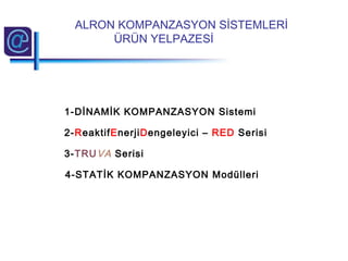 1-DİNAMİK KOMPANZASYON Sistemi
2-ReaktifEnerjiDengeleyici – RED Serisi
3-TRUVA Serisi
4-STATİK KOMPANZASYON Modülleri
ALRON KOMPANZASYON SİSTEMLERİ
ÜRÜN YELPAZESİ
 