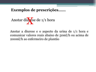 Anotar diurese de 1/1 hora
Anotar a diurese e o aspecto da urina de 1/1 hora e
comunicar valores reais abaixo de 50ml/h ou acima de
200ml/h ao enfermeiro de plantão
 