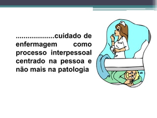 ....................cuidado de
enfermagem como
processo interpessoal
centrado na pessoa e
não mais na patologia
 